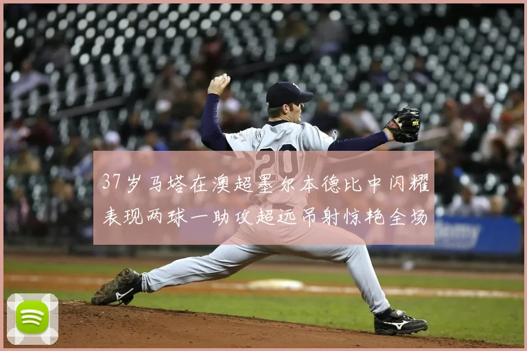 37岁马塔在澳超墨尔本德比中闪耀表现两球一助攻超远吊射惊艳全场