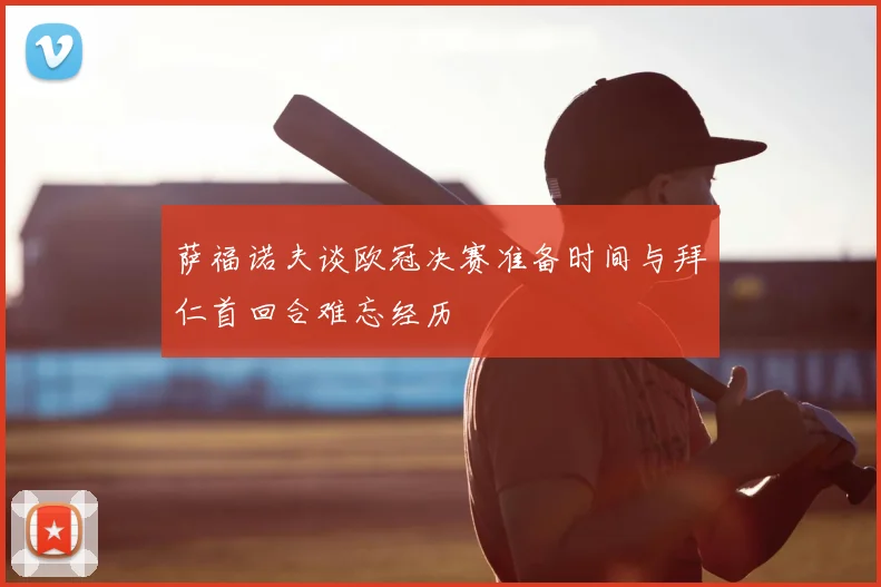 萨福诺夫谈欧冠决赛准备时间与拜仁首回合难忘经历