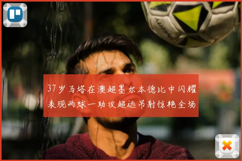 37岁马塔在澳超墨尔本德比中闪耀表现两球一助攻超远吊射惊艳全场