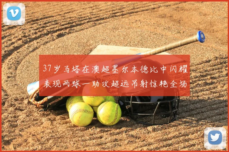 37岁马塔在澳超墨尔本德比中闪耀表现两球一助攻超远吊射惊艳全场