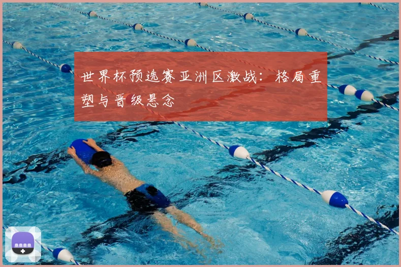 世界杯预选赛亚洲区激战：格局重塑与晋级悬念