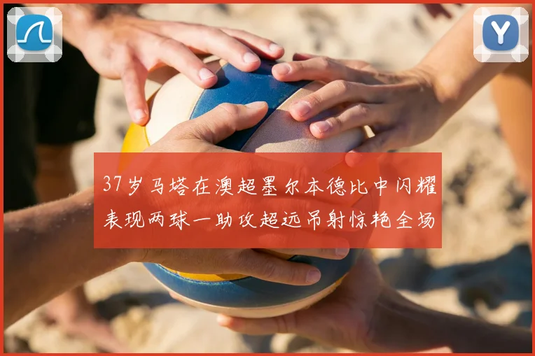 37岁马塔在澳超墨尔本德比中闪耀表现两球一助攻超远吊射惊艳全场
