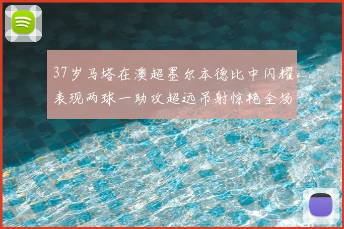 37岁马塔在澳超墨尔本德比中闪耀表现两球一助攻超远吊射惊艳全场