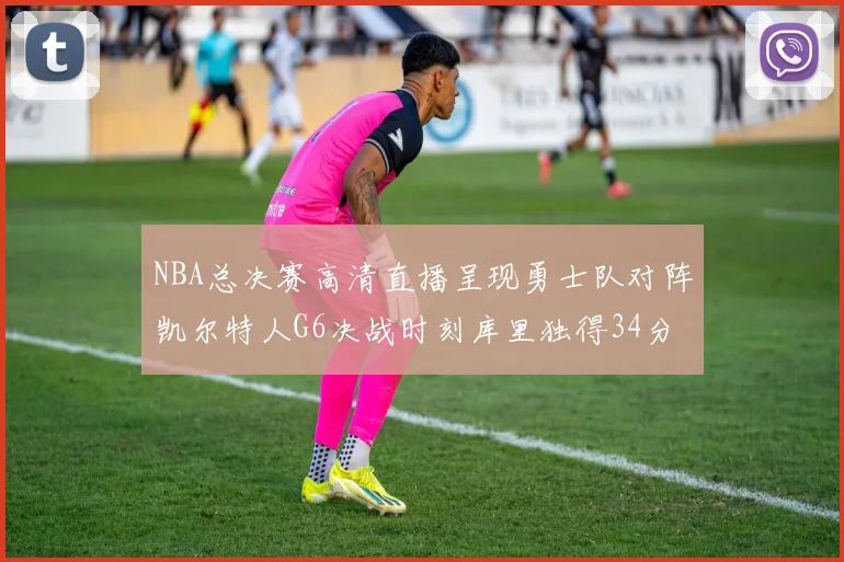 NBA总决赛高清直播呈现勇士队对阵凯尔特人G6决战时刻库里独得34分夺冠