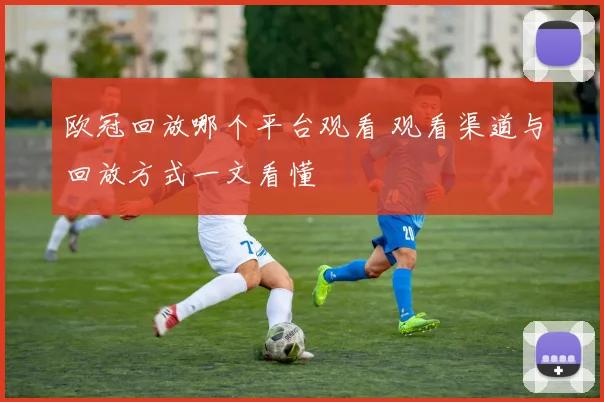 欧冠回放哪个平台观看 观看渠道与回放方式一文看懂