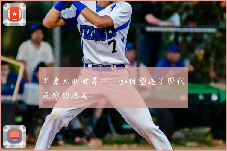 年意大利世界杯:如何塑造了现代足球的格局?