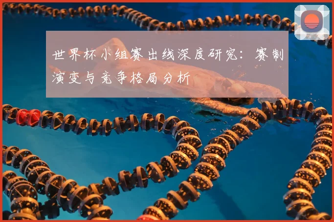 世界杯小组赛出线深度研究:赛制演变与竞争格局分析