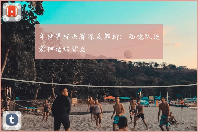 年世界杯决赛深度解析:西德队逆袭神话的背后