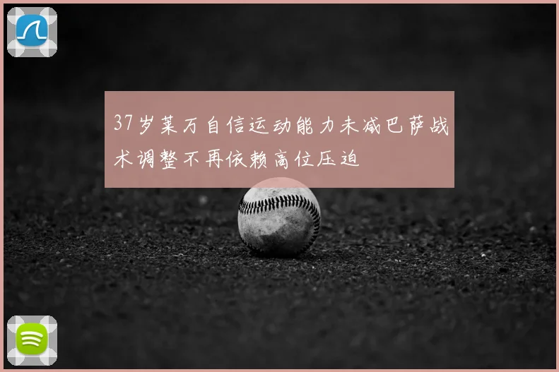 37岁莱万自信运动能力未减巴萨战术调整不再依赖高位压迫