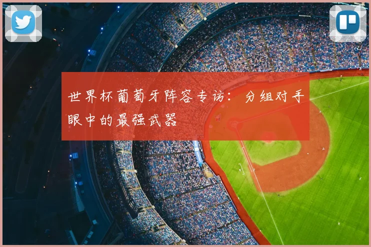 世界杯葡萄牙阵容专访:分组对手眼中的最强武器