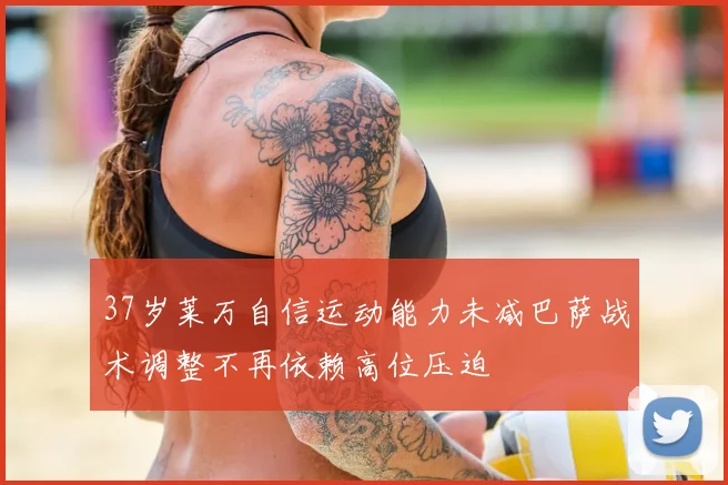 37岁莱万自信运动能力未减巴萨战术调整不再依赖高位压迫