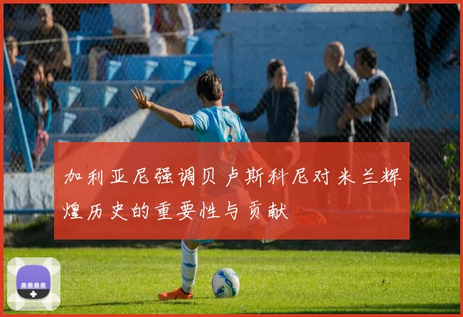 加利亚尼强调贝卢斯科尼对米兰辉煌历史的重要性与贡献