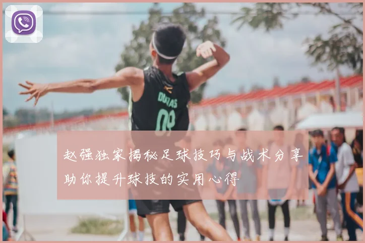 赵强独家揭秘足球技巧与战术分享助你提升球技的实用心得