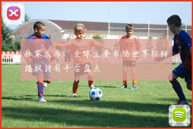 独家发布:全球主要市场世界杯转播权持有平台盘点