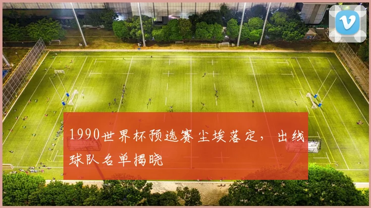1990世界杯预选赛尘埃落定,出线球队名单揭晓